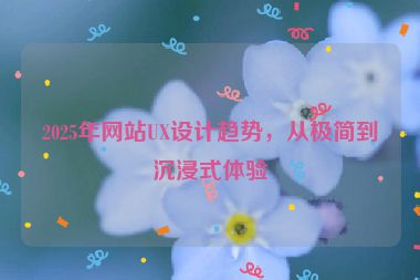 2025年網(wǎng)站UX設(shè)計(jì)趨勢，從極簡到沉浸式體驗(yàn)