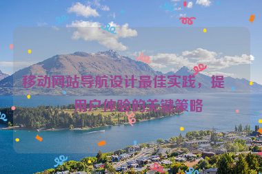 移動網(wǎng)站導(dǎo)航設(shè)計最佳實踐，提升用戶體驗的關(guān)鍵策略